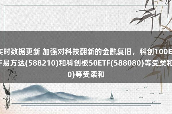 实时数据更新 加强对科技翻新的金融复旧，科创100ETF易方达(588210)和科创板50ETF(588080)等受柔和