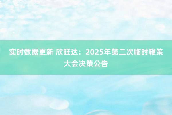 实时数据更新 欣旺达：2025年第二次临时鞭策大会决策公告