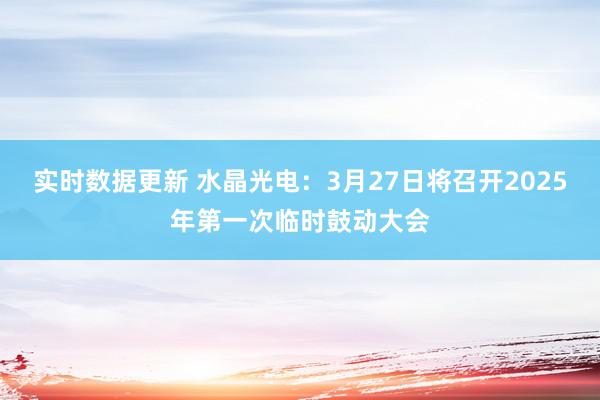 实时数据更新 水晶光电：3月27日将召开2025年第一次临时鼓动大会