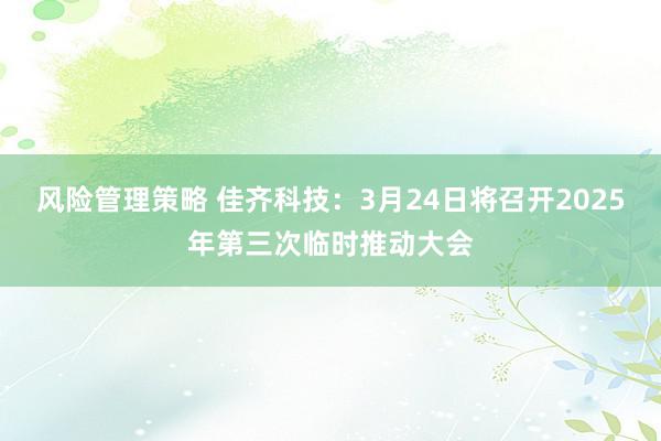 风险管理策略 佳齐科技：3月24日将召开2025年第三次临时推动大会