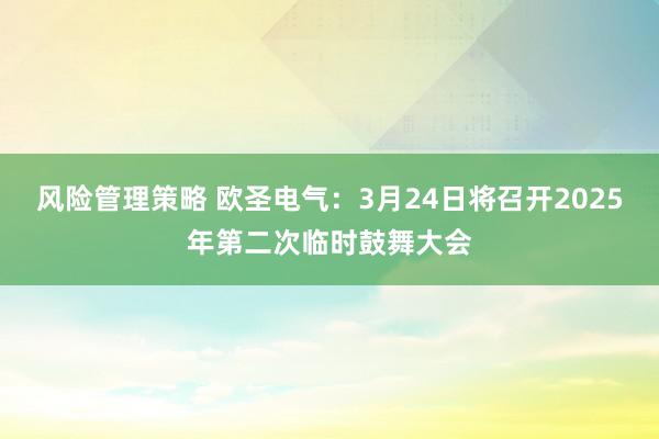 风险管理策略 欧圣电气：3月24日将召开2025年第二次临时鼓舞大会