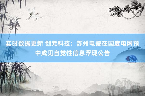 实时数据更新 创元科技：苏州电瓷在国度电网预中成见自觉性信息浮现公告