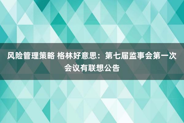 风险管理策略 格林好意思：第七届监事会第一次会议有联想公告