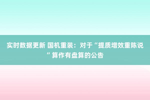 实时数据更新 国机重装：对于“提质增效重陈说”算作有盘算的公告