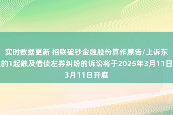 实时数据更新 招联破钞金融股份算作原告/上诉东谈主的1起触及借债左券纠纷的诉讼将于2025年3月11日开庭