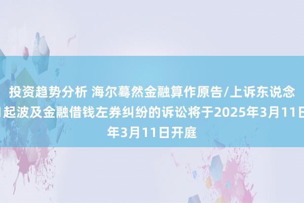 投资趋势分析 海尔蓦然金融算作原告/上诉东说念主的1起波及金融借钱左券纠纷的诉讼将于2025年3月11日开庭