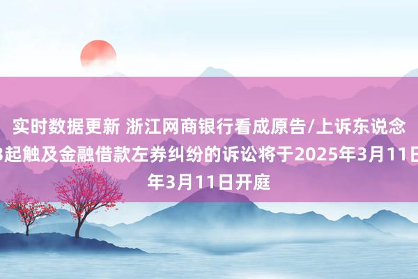 实时数据更新 浙江网商银行看成原告/上诉东说念主的3起触及金融借款左券纠纷的诉讼将于2025年3月11日开庭