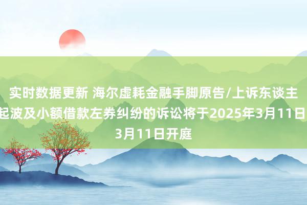 实时数据更新 海尔虚耗金融手脚原告/上诉东谈主的1起波及小额借款左券纠纷的诉讼将于2025年3月11日开庭