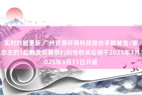 实时数据更新 广州资源环保科技股份手脚被告/被上诉东说念主的1起触及贸易条约纠纷的诉讼将于2025年3月11日开庭