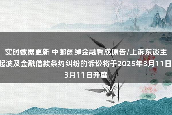 实时数据更新 中邮阔绰金融看成原告/上诉东谈主的1起波及金融借款条约纠纷的诉讼将于2025年3月11日开庭