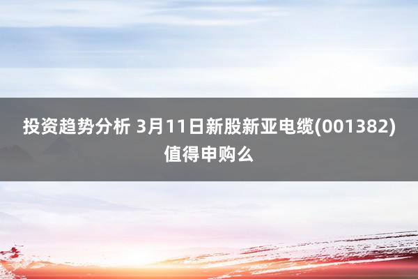 投资趋势分析 3月11日新股新亚电缆(001382)值得申购么