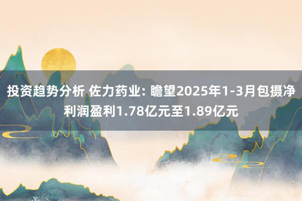 投资趋势分析 佐力药业: 瞻望2025年1-3月包摄净利润盈利1.78亿元至1.89亿元