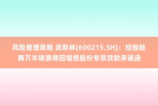 风险管理策略 派斯林(600215.SH)：控股鼓舞万丰锦源得回增捏股份专项贷款承诺函