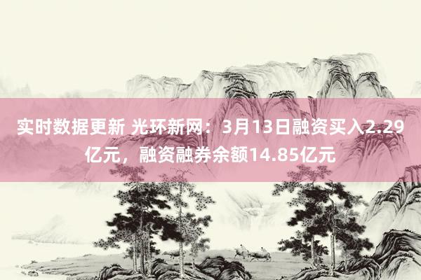 实时数据更新 光环新网：3月13日融资买入2.29亿元，融资融券余额14.85亿元