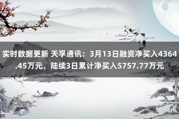 实时数据更新 天孚通讯：3月13日融资净买入4364.45万元，陆续3日累计净买入5757.77万元