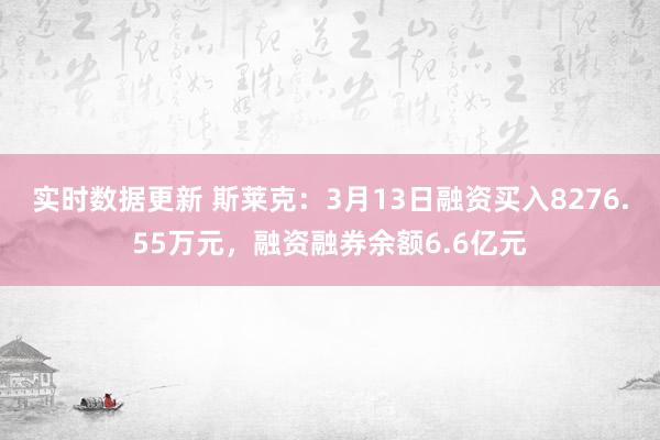 实时数据更新 斯莱克：3月13日融资买入8276.55万元，融资融券余额6.6亿元