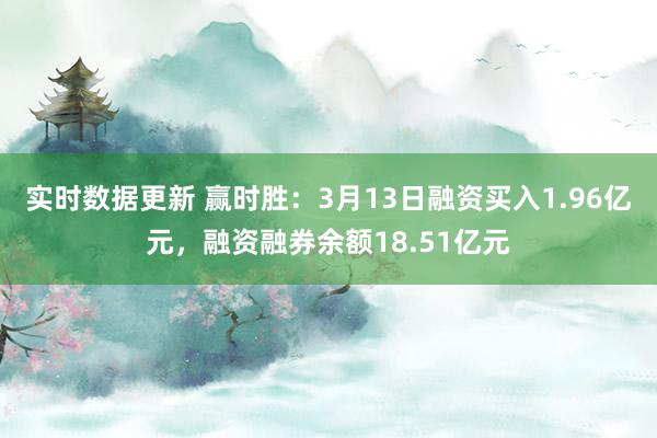 实时数据更新 赢时胜：3月13日融资买入1.96亿元，融资融券余额18.51亿元