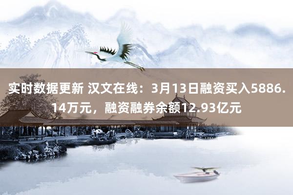 实时数据更新 汉文在线：3月13日融资买入5886.14万元，融资融券余额12.93亿元