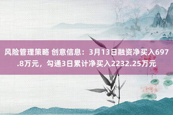 风险管理策略 创意信息：3月13日融资净买入697.8万元，勾通3日累计净买入2232.25万元