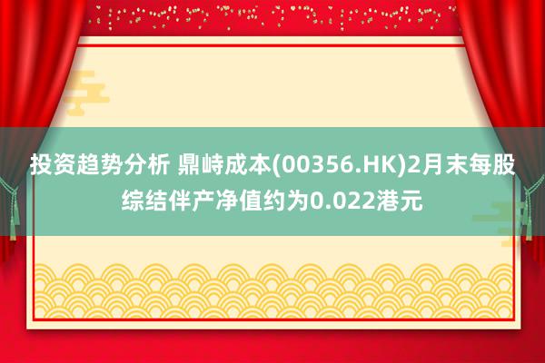 投资趋势分析 鼎峙成本(00356.HK)2月末每股综结伴产净值约为0.022港元