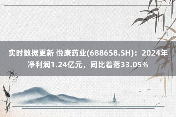 实时数据更新 悦康药业(688658.SH)：2024年净利润1.24亿元，同比着落33.05%