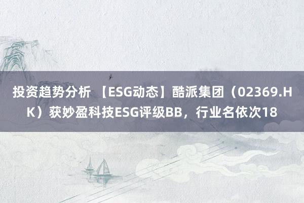 投资趋势分析 【ESG动态】酷派集团（02369.HK）获妙盈科技ESG评级BB，行业名依次18