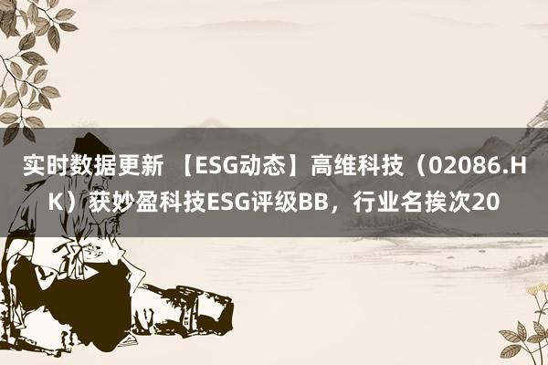 实时数据更新 【ESG动态】高维科技（02086.HK）获妙盈科技ESG评级BB，行业名挨次20