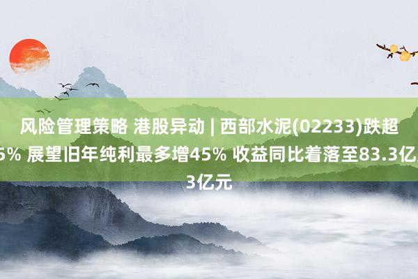 风险管理策略 港股异动 | 西部水泥(02233)跌超15% 展望旧年纯利最多增45% 收益同比着落至83.3亿元