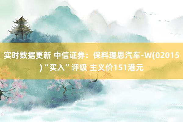 实时数据更新 中信证券：保料理思汽车-W(02015)“买入”评级 主义价151港元