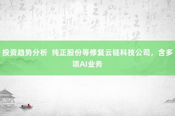 投资趋势分析  纯正股份等修复云链科技公司，含多项AI业务