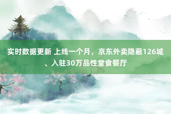 实时数据更新 上线一个月，京东外卖隐蔽126城、入驻30万品性堂食餐厅