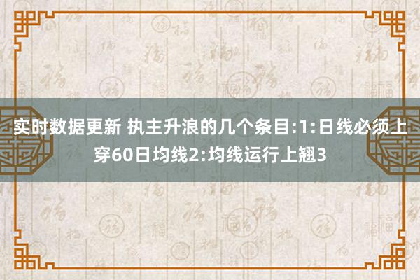 实时数据更新 执主升浪的几个条目:1:日线必须上穿60日均线2:均线运行上翘3