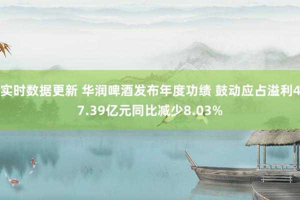 实时数据更新 华润啤酒发布年度功绩 鼓动应占溢利47.39亿元同比减少8.03%