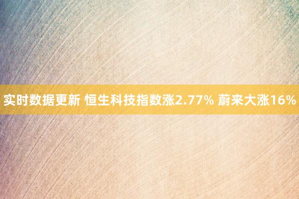 实时数据更新 恒生科技指数涨2.77% 蔚来大涨16%