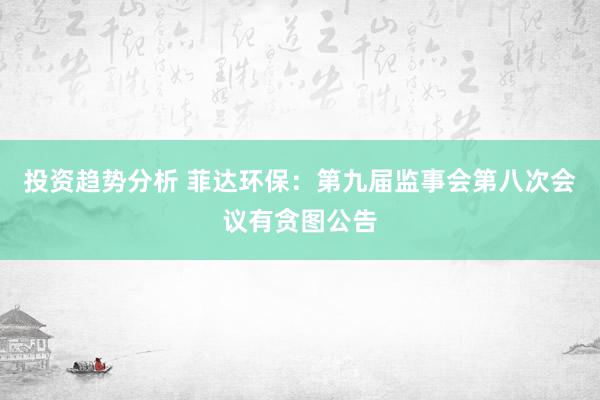 投资趋势分析 菲达环保：第九届监事会第八次会议有贪图公告