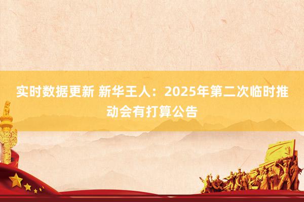 实时数据更新 新华王人：2025年第二次临时推动会有打算公告